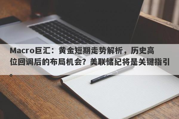 Macro巨汇：黄金短期走势解析，历史高位回调后的布局机会？美联储纪将是关键指引。-第1张图片-Macro Markets巨汇