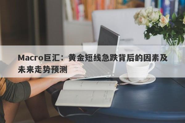 Macro巨汇：黄金短线急跌背后的因素及未来走势预测-第1张图片-Macro Markets巨汇