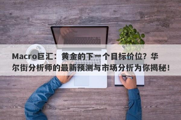 Macro巨汇：黄金的下一个目标价位？华尔街分析师的最新预测与市场分析为你揭秘！-第1张图片-Macro Markets巨汇