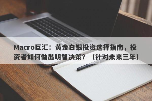 Macro巨汇：黄金白银投资选择指南，投资者如何做出明智决策？（针对未来三年）-第1张图片-Macro Markets巨汇