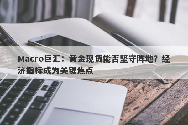 Macro巨汇：黄金现货能否坚守阵地？经济指标成为关键焦点-第1张图片-Macro Markets巨汇