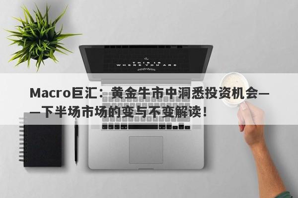 Macro巨汇：黄金牛市中洞悉投资机会——下半场市场的变与不变解读！-第1张图片-Macro Markets巨汇