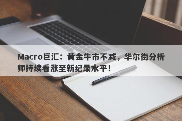 Macro巨汇：黄金牛市不减，华尔街分析师持续看涨至新纪录水平！-第1张图片-Macro Markets巨汇