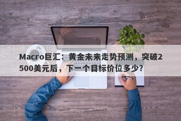 Macro巨汇：黄金未来走势预测，突破2500美元后，下一个目标价位多少？-第1张图片-Macro Markets巨汇