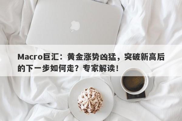 Macro巨汇：黄金涨势凶猛，突破新高后的下一步如何走？专家解读！-第1张图片-Macro Markets巨汇