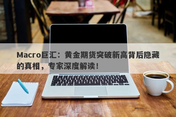 Macro巨汇：黄金期货突破新高背后隐藏的真相，专家深度解读！-第1张图片-Macro Markets巨汇