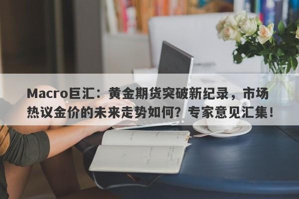 Macro巨汇：黄金期货突破新纪录，市场热议金价的未来走势如何？专家意见汇集！-第1张图片-Macro Markets巨汇