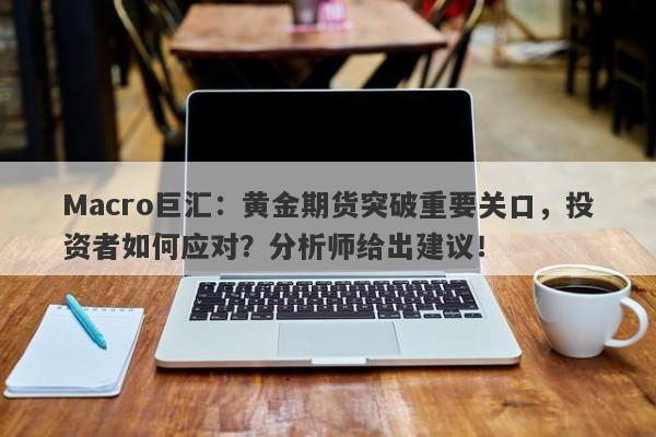 Macro巨汇：黄金期货突破重要关口，投资者如何应对？分析师给出建议！-第1张图片-Macro Markets巨汇