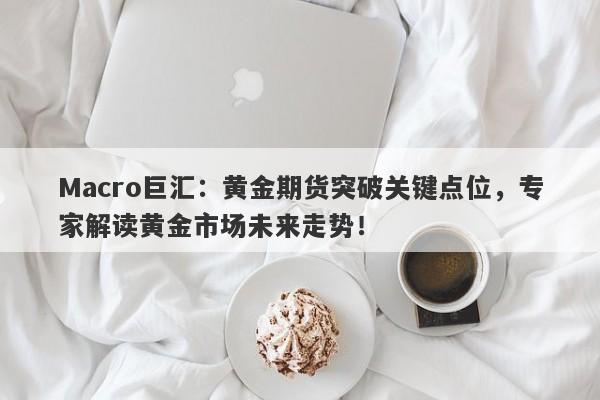 Macro巨汇：黄金期货突破关键点位，专家解读黄金市场未来走势！-第1张图片-Macro Markets巨汇