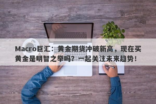 Macro巨汇：黄金期货冲破新高，现在买黄金是明智之举吗？一起关注未来趋势！-第1张图片-Macro Markets巨汇