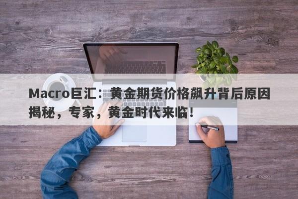 Macro巨汇：黄金期货价格飙升背后原因揭秘，专家，黄金时代来临！-第1张图片-Macro Markets巨汇