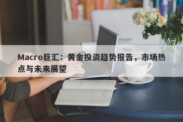 Macro巨汇：黄金投资趋势报告，市场热点与未来展望-第1张图片-Macro Markets巨汇