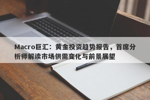 Macro巨汇：黄金投资趋势报告，首席分析师解读市场供需变化与前景展望-第1张图片-Macro Markets巨汇