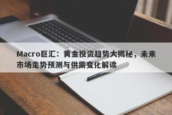 Macro巨汇：黄金投资趋势大揭秘，未来市场走势预测与供需变化解读-第1张图片-Macro Markets巨汇