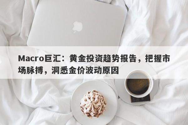 Macro巨汇：黄金投资趋势报告，把握市场脉搏，洞悉金价波动原因-第1张图片-Macro Markets巨汇