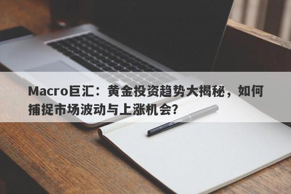 Macro巨汇：黄金投资趋势大揭秘，如何捕捉市场波动与上涨机会？-第1张图片-Macro Markets巨汇