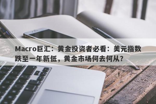 Macro巨汇：黄金投资者必看：美元指数跌至一年新低，黄金市场何去何从？-第1张图片-Macro Markets巨汇