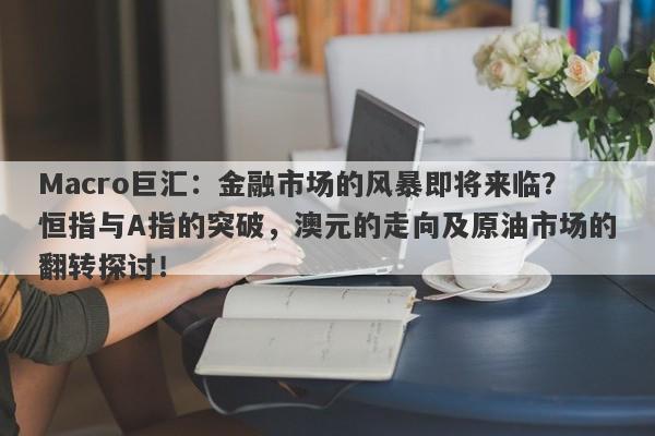 Macro巨汇：金融市场的风暴即将来临？恒指与A指的突破，澳元的走向及原油市场的翻转探讨！-第1张图片-Macro Markets巨汇