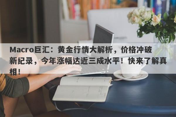 Macro巨汇：黄金行情大解析，价格冲破新纪录，今年涨幅达近三成水平！快来了解真相！-第1张图片-Macro Markets巨汇