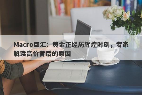 Macro巨汇：黄金正经历辉煌时刻，专家解读高价背后的原因-第1张图片-Macro Markets巨汇