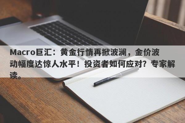 Macro巨汇：黄金行情再掀波澜，金价波动幅度达惊人水平！投资者如何应对？专家解读。-第1张图片-Macro Markets巨汇