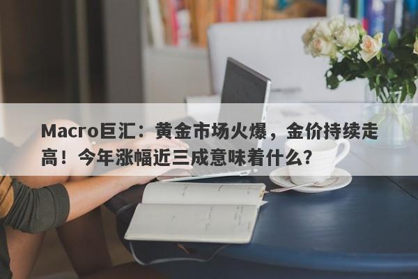 Macro巨汇：黄金市场火爆，金价持续走高！今年涨幅近三成意味着什么？-第1张图片-Macro Markets巨汇