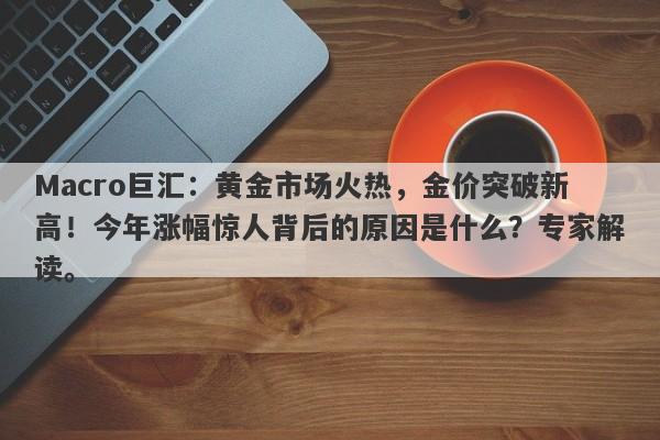 Macro巨汇：黄金市场火热，金价突破新高！今年涨幅惊人背后的原因是什么？专家解读。-第1张图片-Macro Markets巨汇