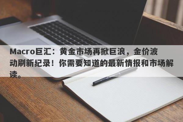 Macro巨汇：黄金市场再掀巨浪，金价波动刷新纪录！你需要知道的最新情报和市场解读。-第1张图片-Macro Markets巨汇