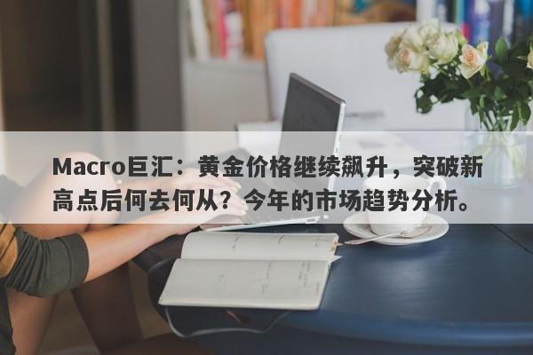 Macro巨汇：黄金价格继续飙升，突破新高点后何去何从？今年的市场趋势分析。-第1张图片-Macro Markets巨汇