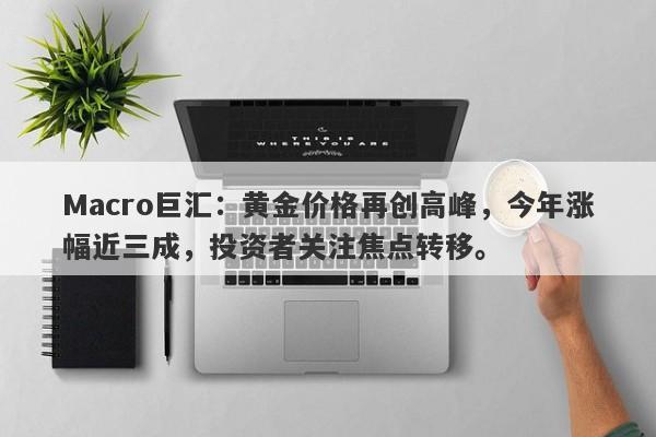 Macro巨汇：黄金价格再创高峰，今年涨幅近三成，投资者关注焦点转移。-第1张图片-Macro Markets巨汇