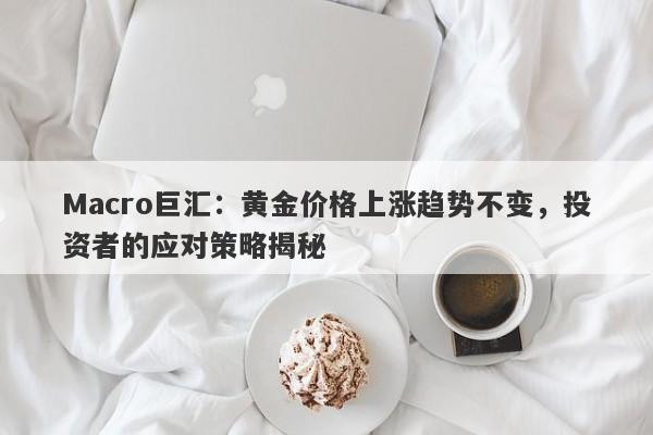 Macro巨汇：黄金价格上涨趋势不变，投资者的应对策略揭秘-第1张图片-Macro Markets巨汇