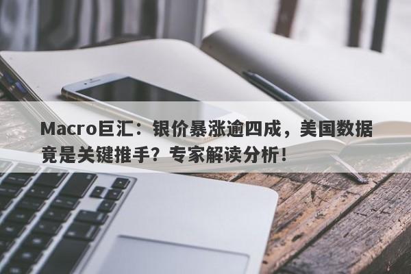 Macro巨汇：银价暴涨逾四成，美国数据竟是关键推手？专家解读分析！-第1张图片-Macro Markets巨汇