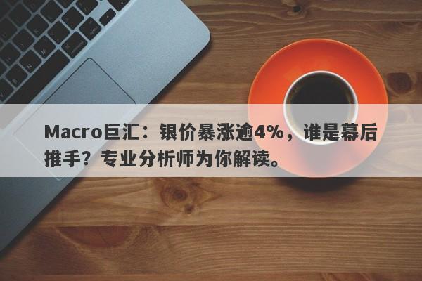 Macro巨汇：银价暴涨逾4%，谁是幕后推手？专业分析师为你解读。-第1张图片-Macro Markets巨汇