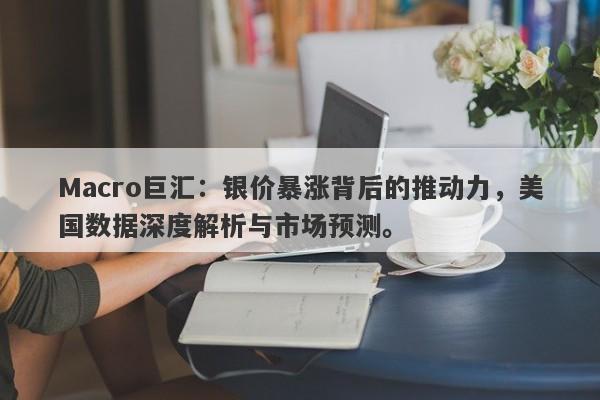 Macro巨汇：银价暴涨背后的推动力，美国数据深度解析与市场预测。-第1张图片-Macro Markets巨汇