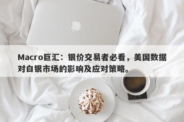 Macro巨汇：银价交易者必看，美国数据对白银市场的影响及应对策略。-第1张图片-Macro Markets巨汇