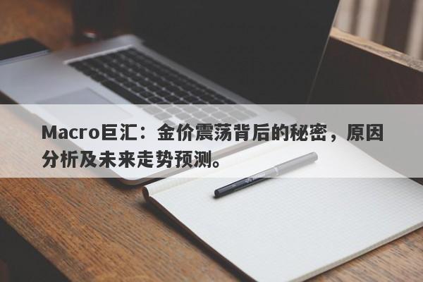 Macro巨汇：金价震荡背后的秘密，原因分析及未来走势预测。-第1张图片-Macro Markets巨汇