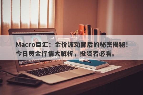 Macro巨汇：金价波动背后的秘密揭秘！今日黄金行情大解析，投资者必看。-第1张图片-Macro Markets巨汇