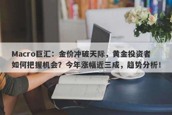 Macro巨汇：金价冲破天际，黄金投资者如何把握机会？今年涨幅近三成，趋势分析！-第1张图片-Macro Markets巨汇