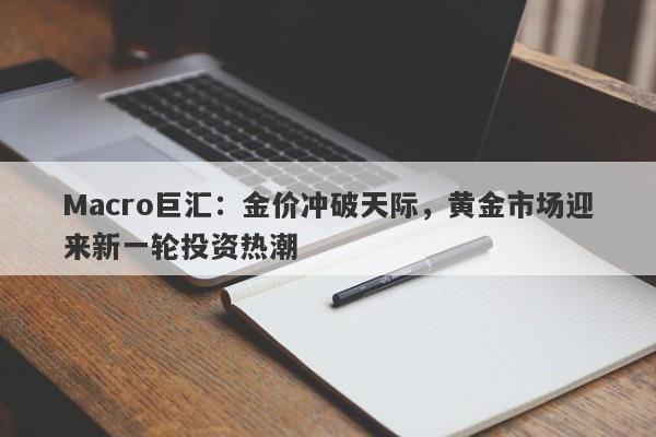 Macro巨汇：金价冲破天际，黄金市场迎来新一轮投资热潮-第1张图片-Macro Markets巨汇