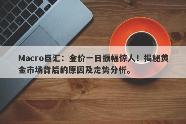 Macro巨汇：金价一日振幅惊人！揭秘黄金市场背后的原因及走势分析。-第1张图片-Macro Markets巨汇