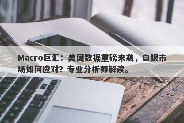 Macro巨汇：美国数据重磅来袭，白银市场如何应对？专业分析师解读。-第1张图片-Macro Markets巨汇