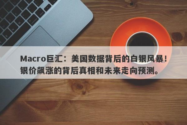 Macro巨汇：美国数据背后的白银风暴！银价飙涨的背后真相和未来走向预测。-第1张图片-Macro Markets巨汇