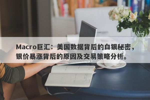 Macro巨汇：美国数据背后的白银秘密，银价暴涨背后的原因及交易策略分析。-第1张图片-Macro Markets巨汇