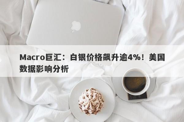 Macro巨汇：白银价格飙升逾4%！美国数据影响分析-第1张图片-Macro Markets巨汇