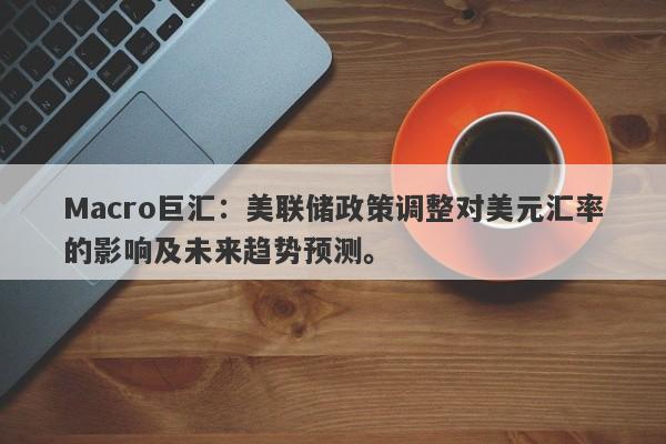 Macro巨汇：美联储政策调整对美元汇率的影响及未来趋势预测。-第1张图片-Macro Markets巨汇