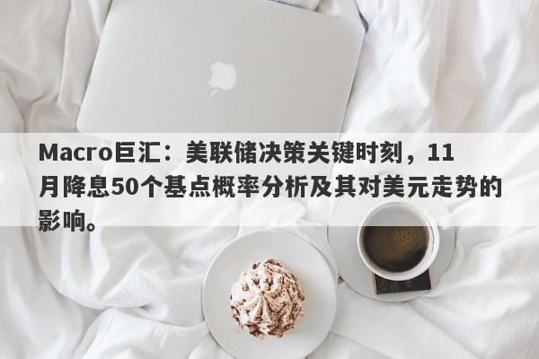 Macro巨汇：美联储决策关键时刻，11月降息50个基点概率分析及其对美元走势的影响。-第1张图片-Macro Markets巨汇