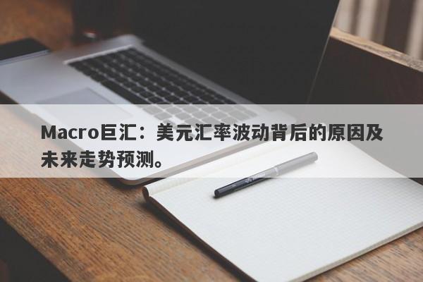 Macro巨汇：美元汇率波动背后的原因及未来走势预测。-第1张图片-Macro Markets巨汇