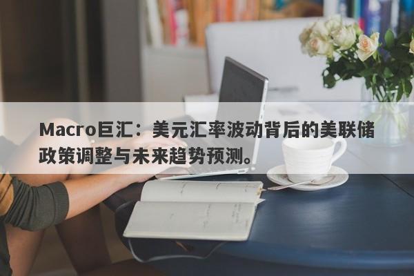 Macro巨汇：美元汇率波动背后的美联储政策调整与未来趋势预测。-第1张图片-Macro Markets巨汇