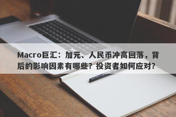 Macro巨汇：加元、人民币冲高回落，背后的影响因素有哪些？投资者如何应对？-第1张图片-Macro Markets巨汇