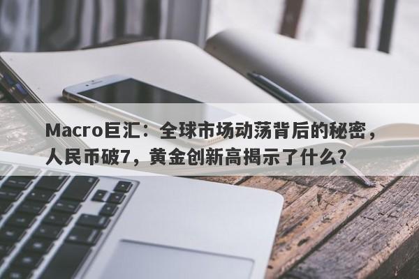 Macro巨汇：全球市场动荡背后的秘密，人民币破7，黄金创新高揭示了什么？-第1张图片-Macro Markets巨汇